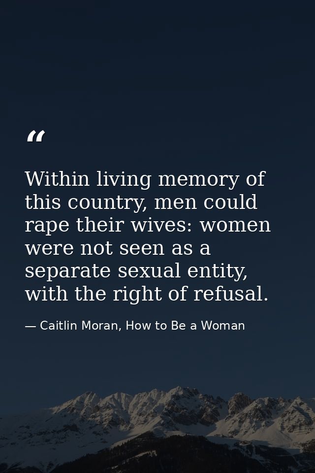 Within living memory of this country, men could rape their wives: women were not seen as a separate sexual entity, with  — Caitlin Moran, How to Be a Woman