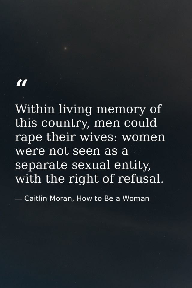 Within living memory of this country, men could rape their wives: women were not seen as a separate sexual entity, with  — Caitlin Moran, How to Be a Woman