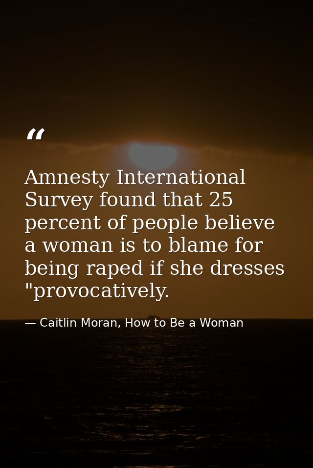 Amnesty International Survey found that 25 percent of people believe a woman is to blame for being raped if she dresses  — Caitlin Moran, How to Be a Woman