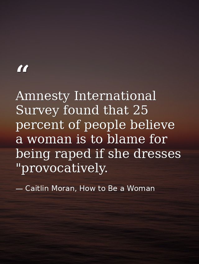 Amnesty International Survey found that 25 percent of people believe a woman is to blame for being raped if she dresses  — Caitlin Moran, How to Be a Woman
