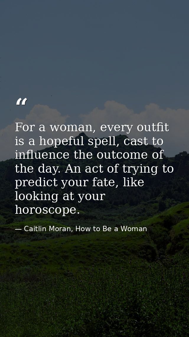 For a woman, every outfit is a hopeful spell, cast to influence the outcome of the day. An act of trying to predict your — Caitlin Moran, How to Be a Woman