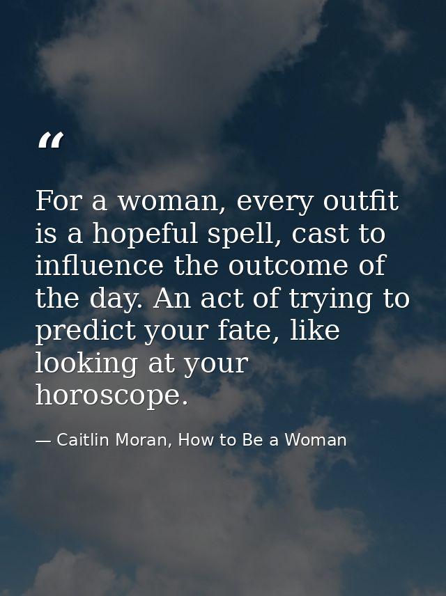 For a woman, every outfit is a hopeful spell, cast to influence the outcome of the day. An act of trying to predict your — Caitlin Moran, How to Be a Woman