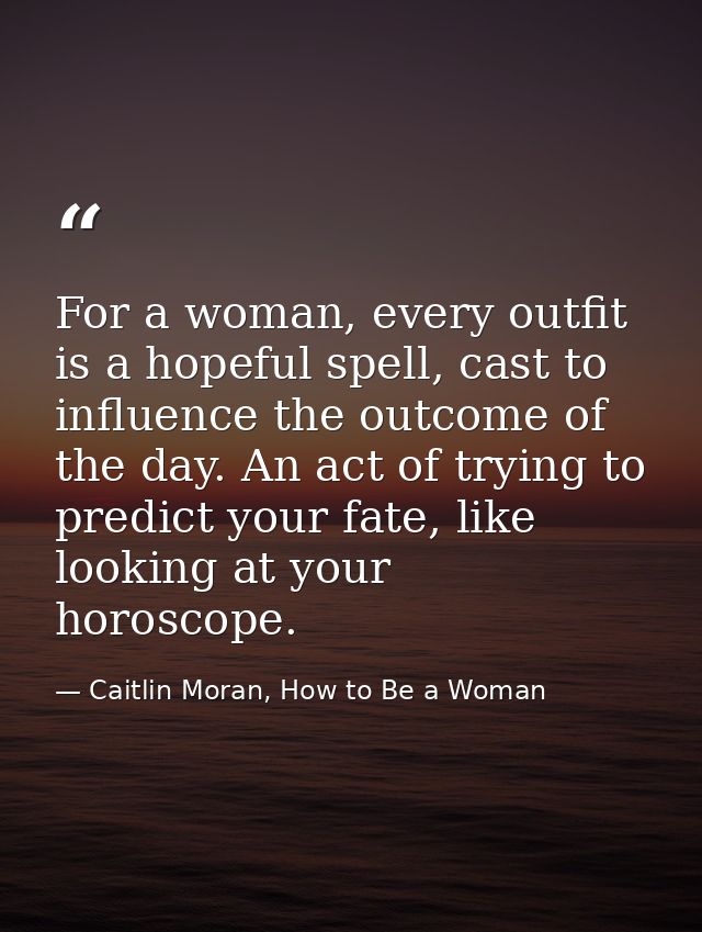 For a woman, every outfit is a hopeful spell, cast to influence the outcome of the day. An act of trying to predict your — Caitlin Moran, How to Be a Woman
