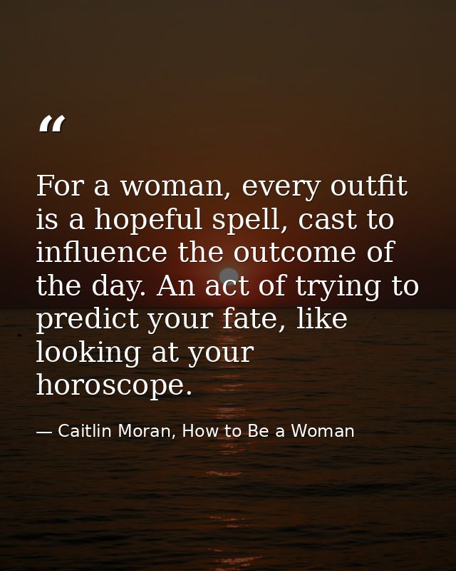 For a woman, every outfit is a hopeful spell, cast to influence the outcome of the day. An act of trying to predict your — Caitlin Moran, How to Be a Woman