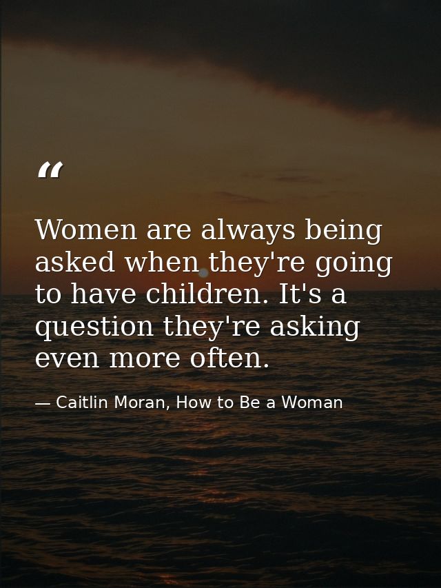 Women are always being asked when they're going to have children. It's a question they're asking even more often. — Caitlin Moran, How to Be a Woman