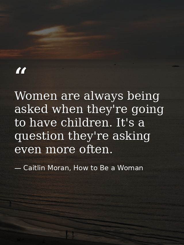 Women are always being asked when they're going to have children. It's a question they're asking even more often. — Caitlin Moran, How to Be a Woman