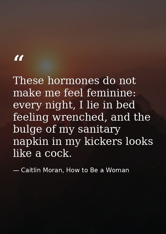 These hormones do not make me feel feminine: every night, I lie in bed feeling wrenched, and the bulge of my sanitary na — Caitlin Moran, How to Be a Woman