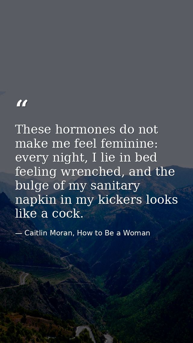 These hormones do not make me feel feminine: every night, I lie in bed feeling wrenched, and the bulge of my sanitary na — Caitlin Moran, How to Be a Woman