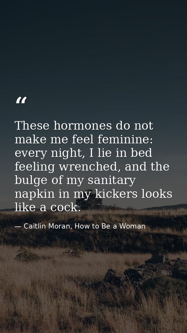 These hormones do not make me feel feminine: every night, I lie in bed feeling wrenched, and the bulge of my sanitary na — Caitlin Moran, How to Be a Woman