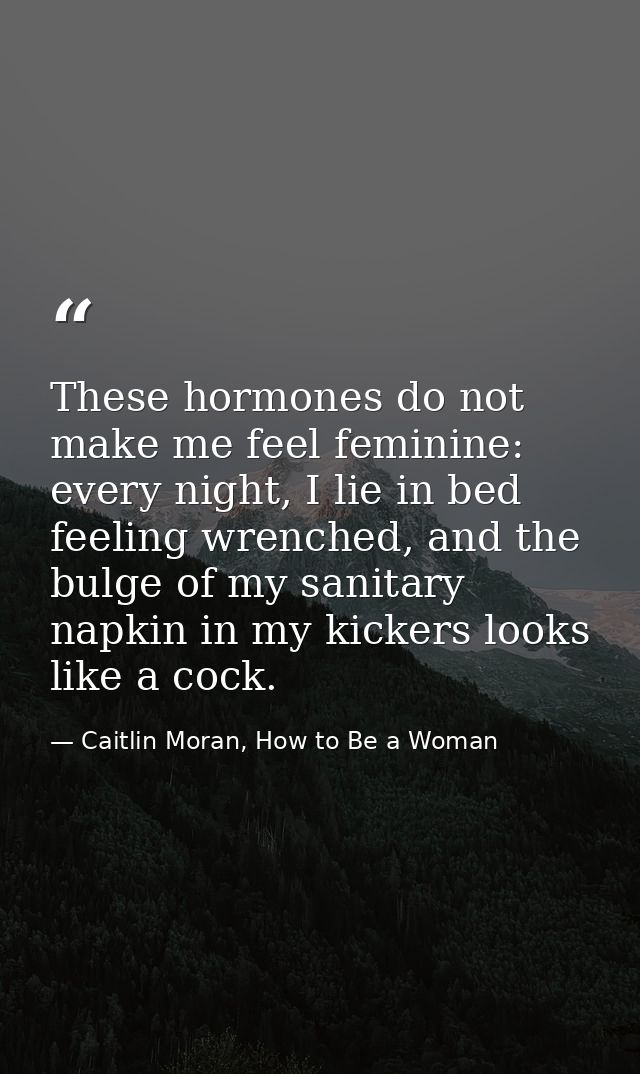 These hormones do not make me feel feminine: every night, I lie in bed feeling wrenched, and the bulge of my sanitary na — Caitlin Moran, How to Be a Woman