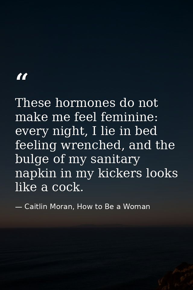 These hormones do not make me feel feminine: every night, I lie in bed feeling wrenched, and the bulge of my sanitary na — Caitlin Moran, How to Be a Woman