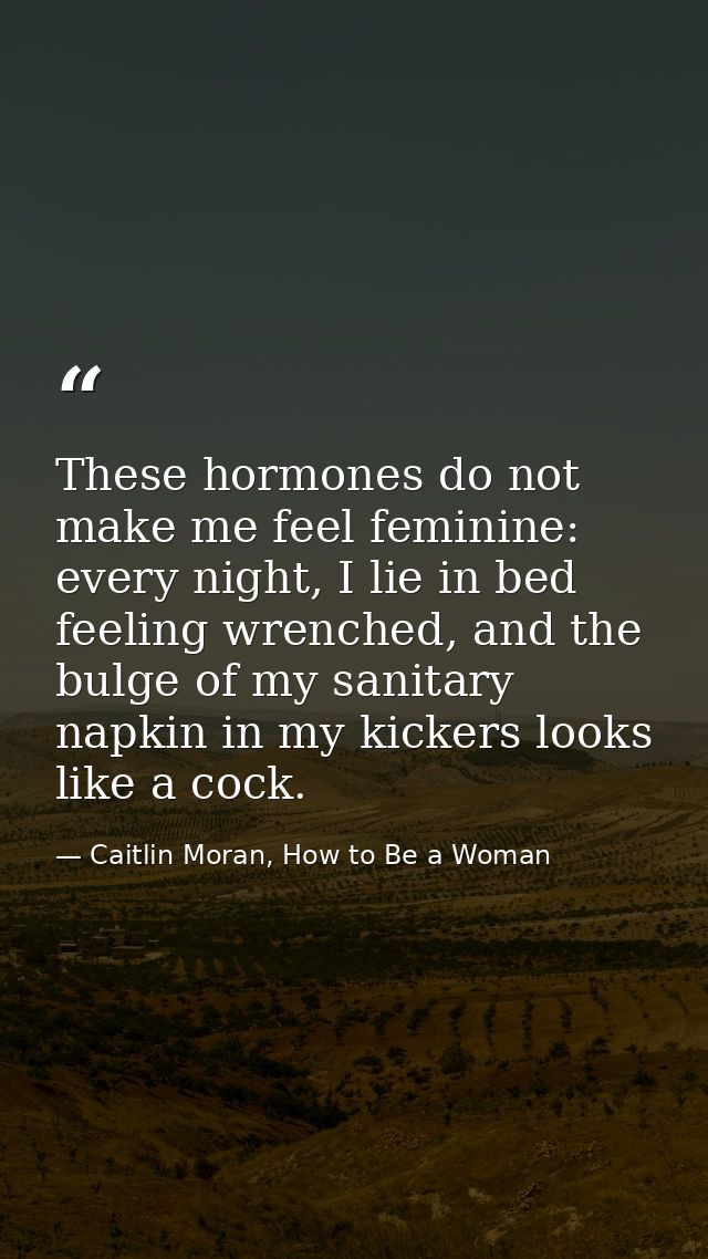 These hormones do not make me feel feminine: every night, I lie in bed feeling wrenched, and the bulge of my sanitary na — Caitlin Moran, How to Be a Woman