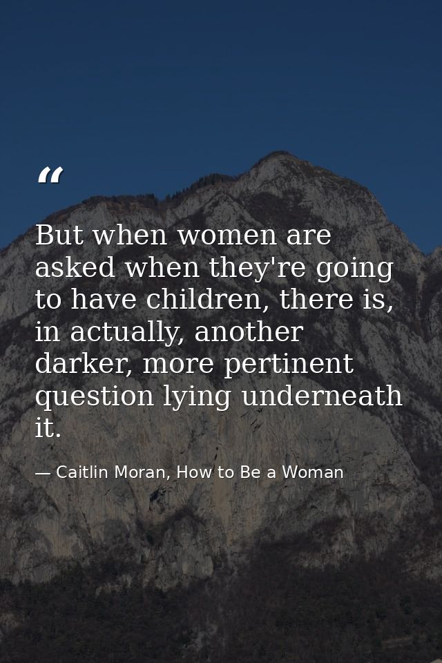 But when women are asked when they're going to have children, there is, in actually, another darker, more pertinent ques — Caitlin Moran, How to Be a Woman