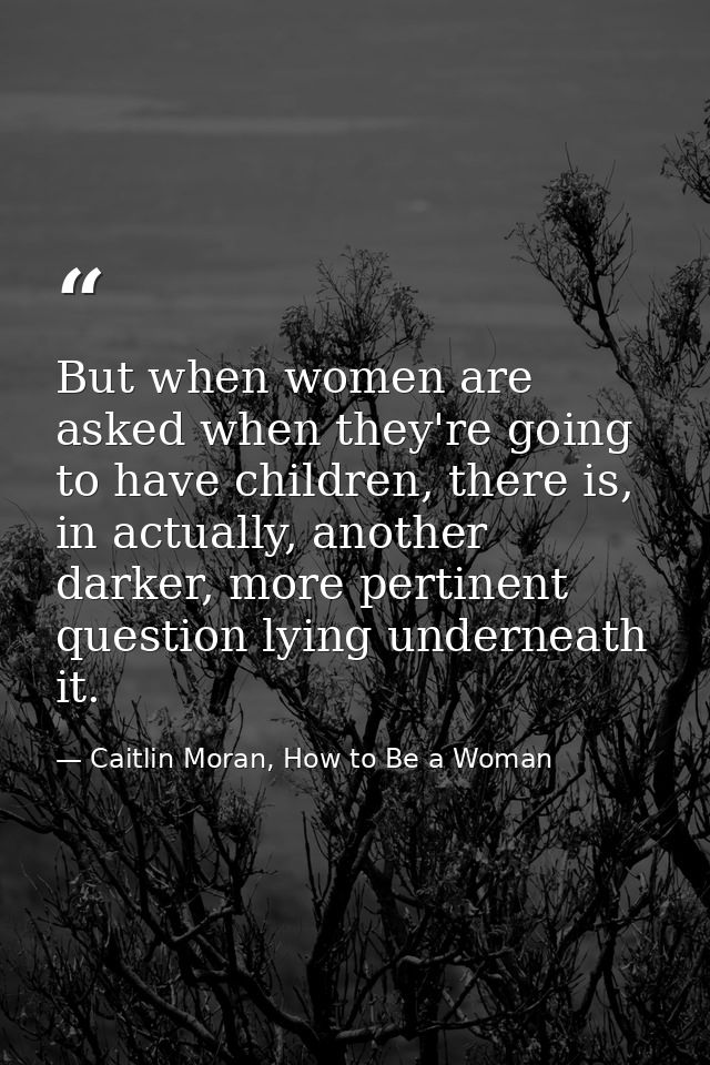 But when women are asked when they're going to have children, there is, in actually, another darker, more pertinent ques — Caitlin Moran, How to Be a Woman