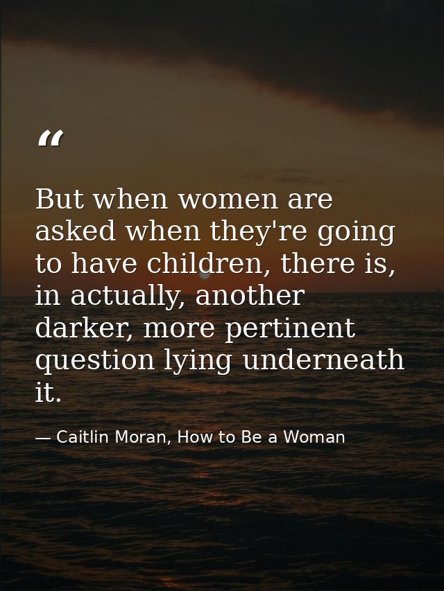 But when women are asked when they're going to have children, there is, in actually, another darker, more pertinent ques — Caitlin Moran, How to Be a Woman