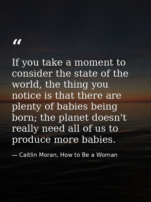 If you take a moment to consider the state of the world, the thing you notice is that there are plenty of babies being b — Caitlin Moran, How to Be a Woman