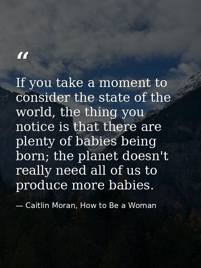 If you take a moment to consider the state of the world, the thing you notice is that there are plenty of babies being b — Caitlin Moran, How to Be a Woman
