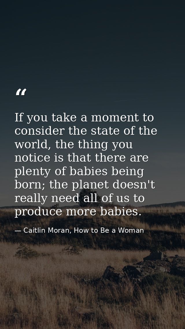 If you take a moment to consider the state of the world, the thing you notice is that there are plenty of babies being b — Caitlin Moran, How to Be a Woman