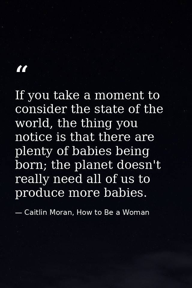 If you take a moment to consider the state of the world, the thing you notice is that there are plenty of babies being b — Caitlin Moran, How to Be a Woman