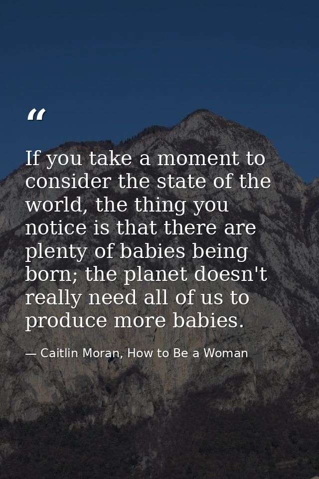 If you take a moment to consider the state of the world, the thing you notice is that there are plenty of babies being b — Caitlin Moran, How to Be a Woman