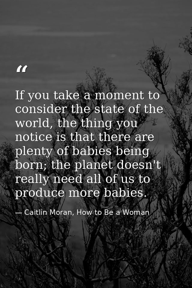 If you take a moment to consider the state of the world, the thing you notice is that there are plenty of babies being b — Caitlin Moran, How to Be a Woman