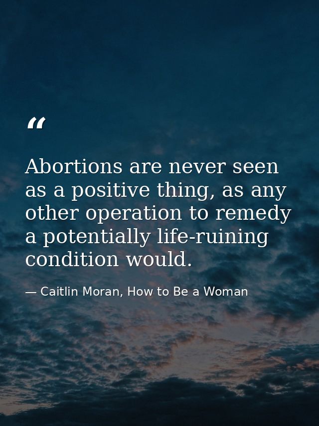 Abortions are never seen as a positive thing, as any other operation to remedy a potentially life-ruining condition woul — Caitlin Moran, How to Be a Woman