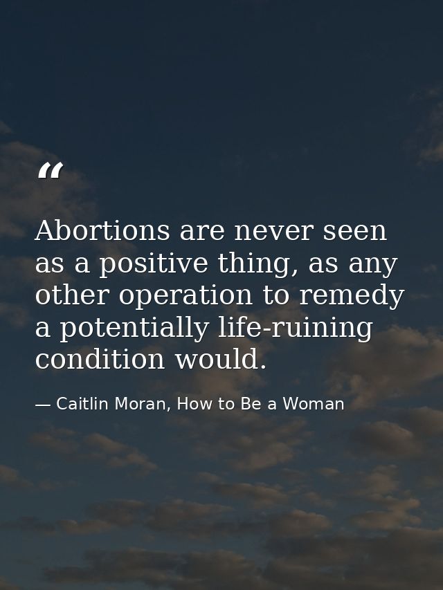 Abortions are never seen as a positive thing, as any other operation to remedy a potentially life-ruining condition woul — Caitlin Moran, How to Be a Woman