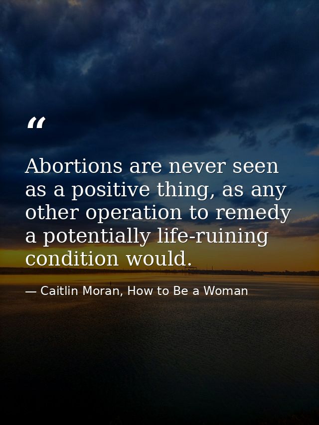 Abortions are never seen as a positive thing, as any other operation to remedy a potentially life-ruining condition woul — Caitlin Moran, How to Be a Woman