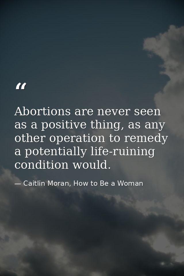 Abortions are never seen as a positive thing, as any other operation to remedy a potentially life-ruining condition woul — Caitlin Moran, How to Be a Woman
