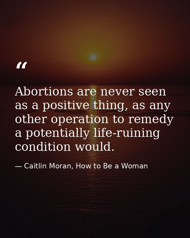 Abortions are never seen as a positive thing, as any other operation to remedy a potentially life-ruining condition woul — Caitlin Moran, How to Be a Woman