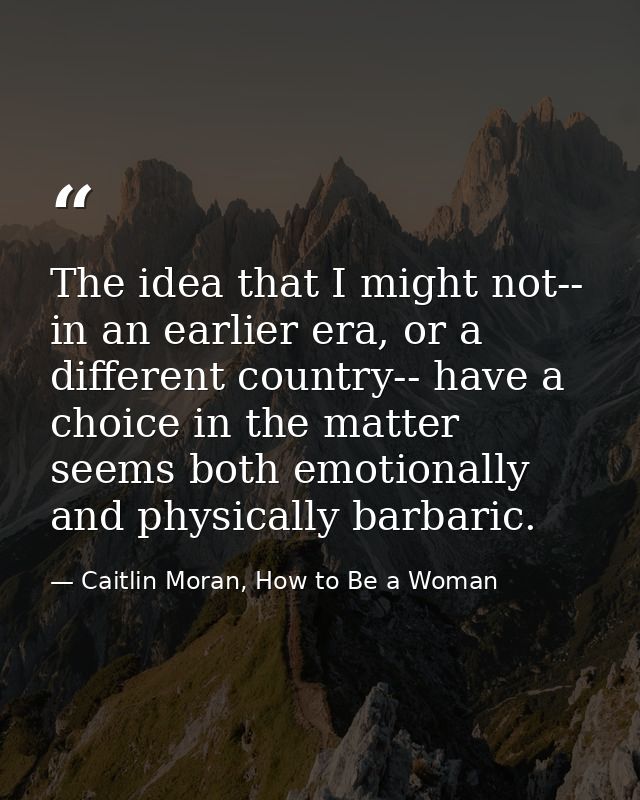 The idea that I might not-- in an earlier era, or a different country-- have a choice in the matter seems both emotional — Caitlin Moran, How to Be a Woman