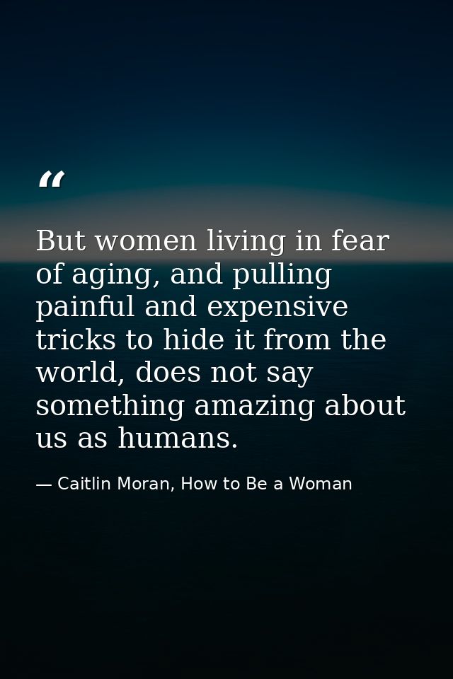 But women living in fear of aging, and pulling painful and expensive tricks to hide it from the world, does not say some — Caitlin Moran, How to Be a Woman