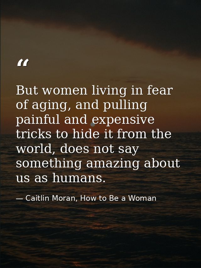 But women living in fear of aging, and pulling painful and expensive tricks to hide it from the world, does not say some — Caitlin Moran, How to Be a Woman