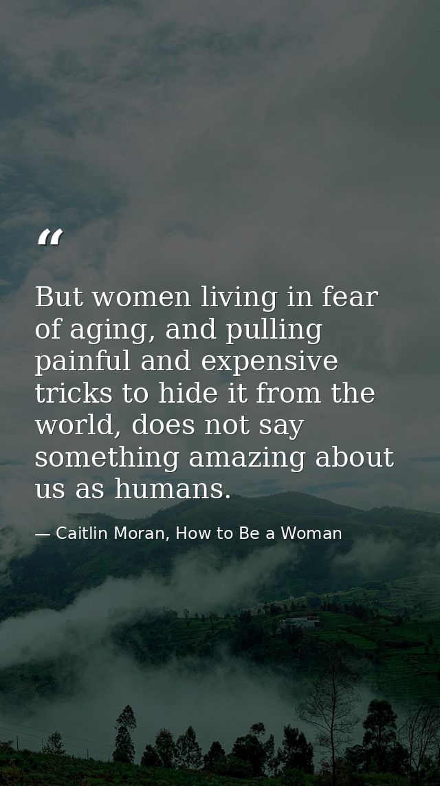 But women living in fear of aging, and pulling painful and expensive tricks to hide it from the world, does not say some — Caitlin Moran, How to Be a Woman