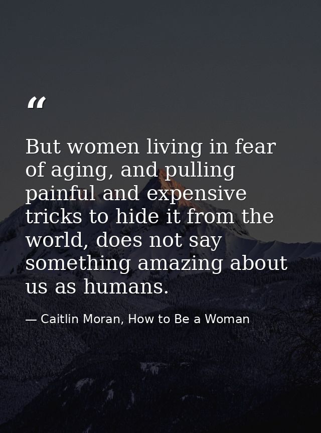 But women living in fear of aging, and pulling painful and expensive tricks to hide it from the world, does not say some — Caitlin Moran, How to Be a Woman