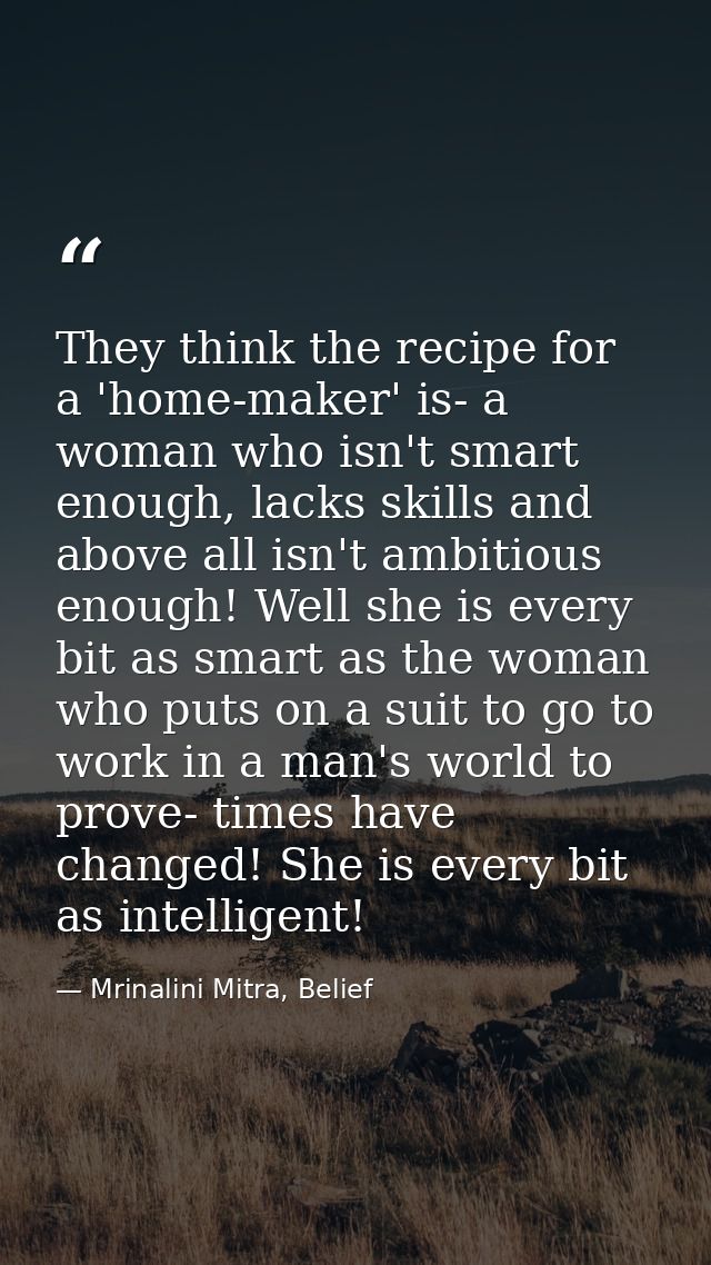 They think the recipe for a 'home-maker' is- a woman who isn't smart enough, lacks skills and above all isn't ambitious  — Mrinalini Mitra, Belief