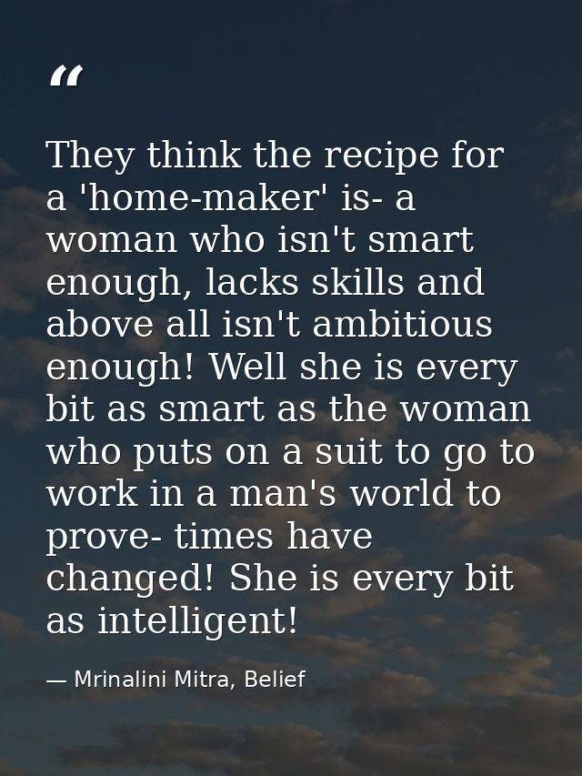 They think the recipe for a 'home-maker' is- a woman who isn't smart enough, lacks skills and above all isn't ambitious  — Mrinalini Mitra, Belief