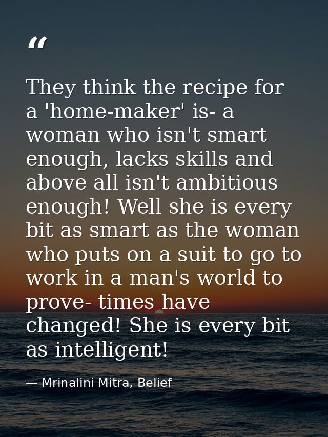 They think the recipe for a 'home-maker' is- a woman who isn't smart enough, lacks skills and above all isn't ambitious  — Mrinalini Mitra, Belief