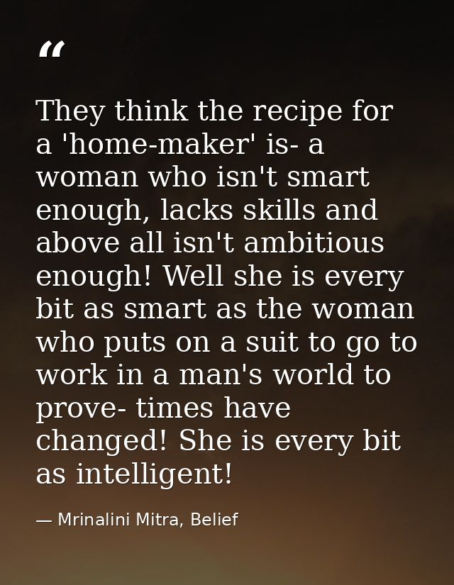 They think the recipe for a 'home-maker' is- a woman who isn't smart enough, lacks skills and above all isn't ambitious  — Mrinalini Mitra, Belief