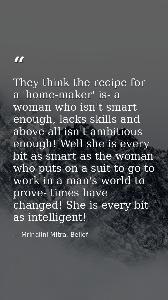 They think the recipe for a 'home-maker' is- a woman who isn't smart enough, lacks skills and above all isn't ambitious  — Mrinalini Mitra, Belief
