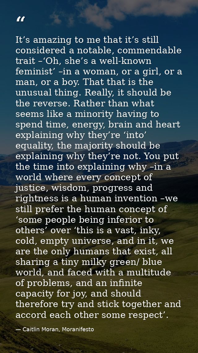 It’s amazing to me that it’s still considered a notable, commendable trait –‘Oh, she’s a well-known feminist’ –in a woma — Caitlin Moran, Moranifesto