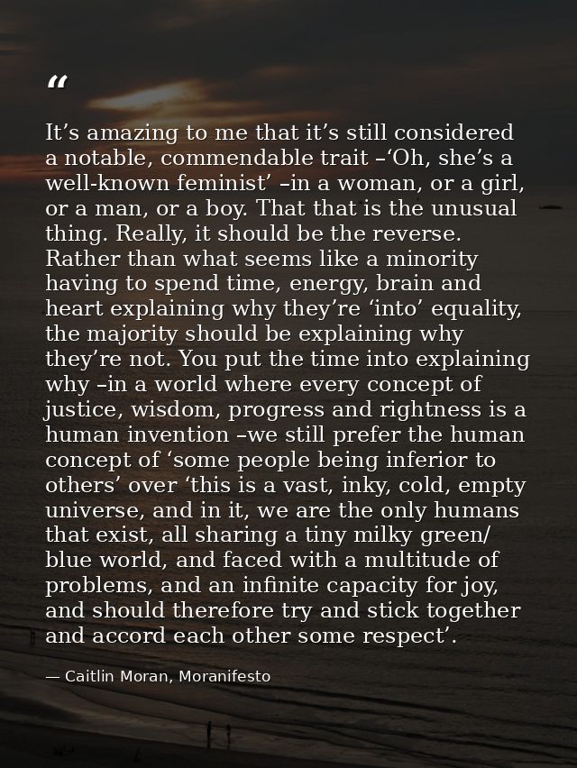 It’s amazing to me that it’s still considered a notable, commendable trait –‘Oh, she’s a well-known feminist’ –in a woma — Caitlin Moran, Moranifesto