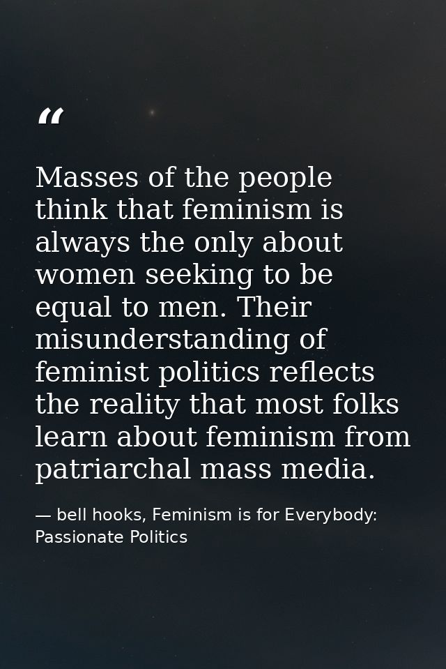 Masses of the people think that feminism is always the only about women seeking to be equal to men. Their misunderstandi — bell hooks, Feminism is for Everybody: Passionate Politics