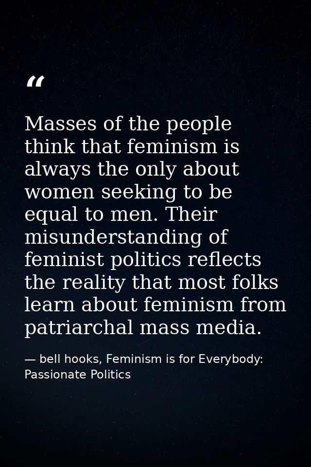 Masses of the people think that feminism is always the only about women seeking to be equal to men. Their misunderstandi — bell hooks, Feminism is for Everybody: Passionate Politics