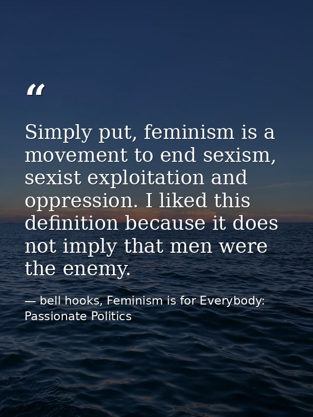 Simply put, feminism is a movement to end sexism, sexist exploitation and oppression. I liked this definition because it — bell hooks, Feminism is for Everybody: Passionate Politics
