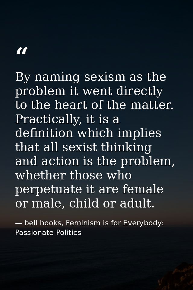 By naming sexism as the problem it went directly to the heart of the matter. Practically, it is a definition which impli — bell hooks, Feminism is for Everybody: Passionate Politics
