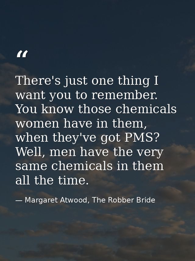 There's just one thing I want you to remember. You know those chemicals women have in them, when they've got PMS? Well,  — Margaret Atwood, The Robber Bride
