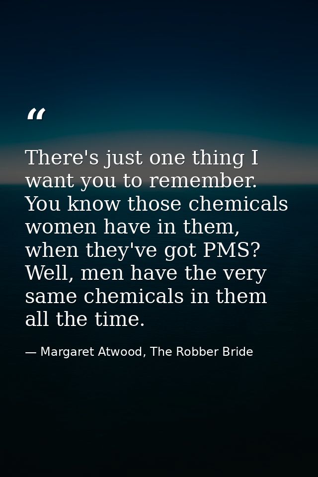 There's just one thing I want you to remember. You know those chemicals women have in them, when they've got PMS? Well,  — Margaret Atwood, The Robber Bride
