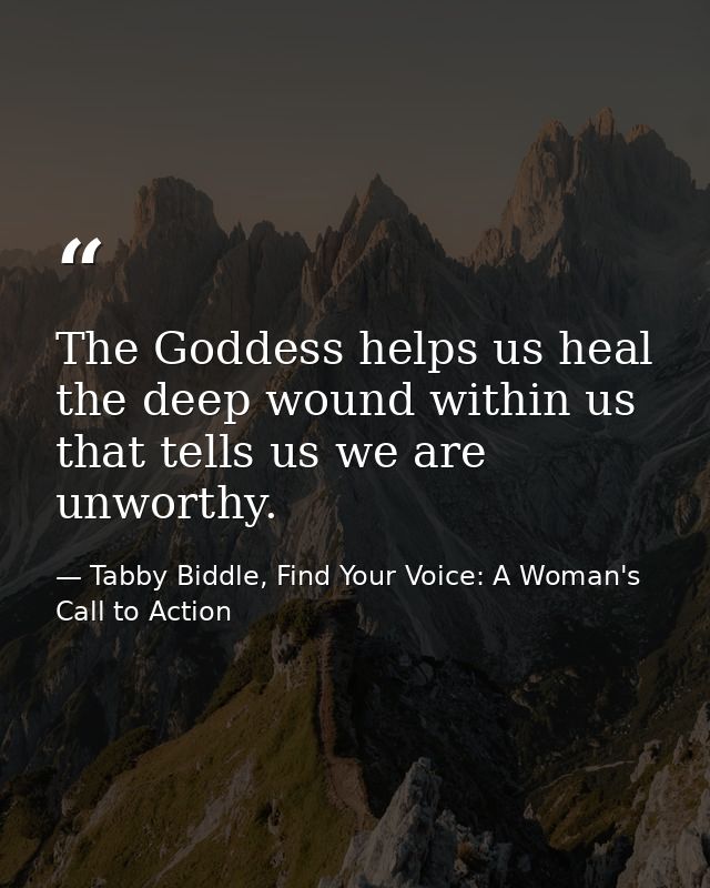 The Goddess helps us heal the deep wound within us that tells us we are unworthy. — Tabby Biddle, Find Your Voice: A Woman's Call to Action