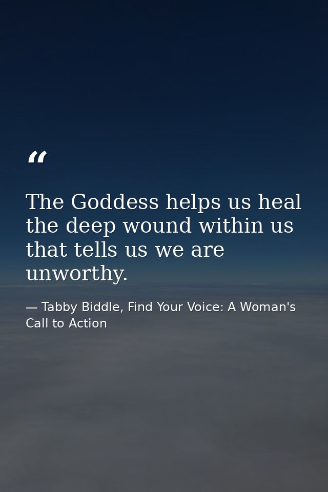 The Goddess helps us heal the deep wound within us that tells us we are unworthy. — Tabby Biddle, Find Your Voice: A Woman's Call to Action